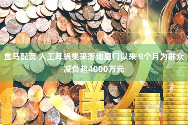 盒马配资 人工耳蜗集采落地厦门以来 8个月为群众减负超4000万元