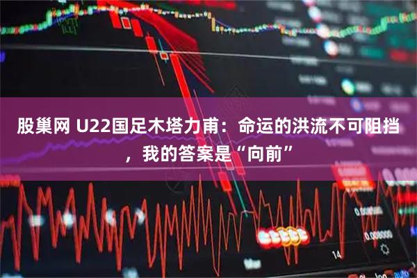 股巢网 U22国足木塔力甫：命运的洪流不可阻挡，我的答案是“向前”