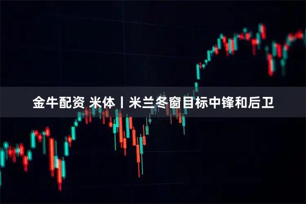 金牛配资 米体丨米兰冬窗目标中锋和后卫