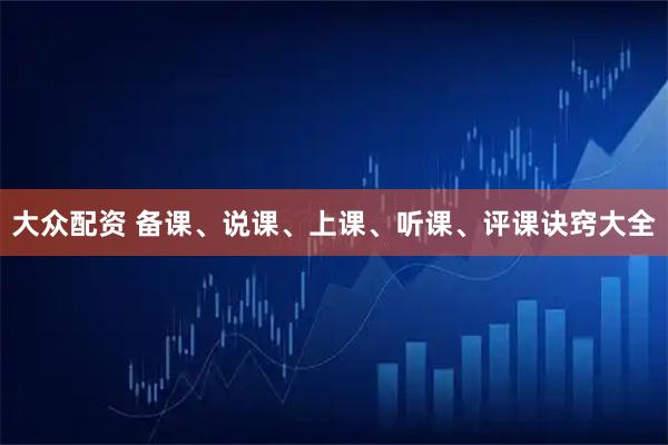 大众配资 备课、说课、上课、听课、评课诀窍大全