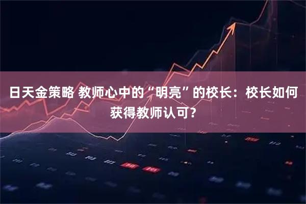 日天金策略 教师心中的“明亮”的校长：校长如何获得教师认可？