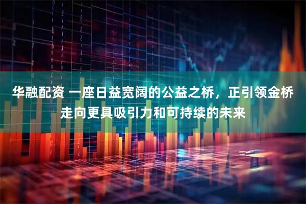 华融配资 一座日益宽阔的公益之桥，正引领金桥走向更具吸引力和可持续的未来