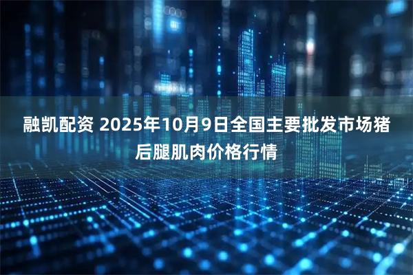 融凯配资 2025年10月9日全国主要批发市场猪后腿肌肉价格行情