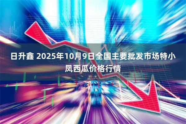 日升鑫 2025年10月9日全国主要批发市场特小凤西瓜价格行情