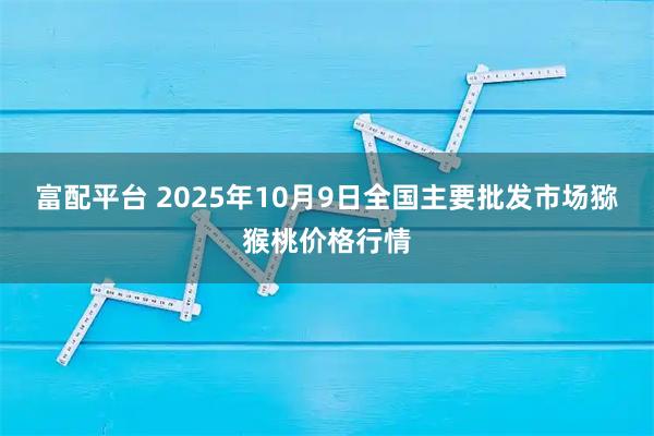富配平台 2025年10月9日全国主要批发市场猕猴桃价格行情