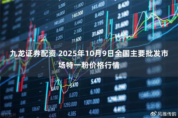 九龙证券配资 2025年10月9日全国主要批发市场特一粉价格行情