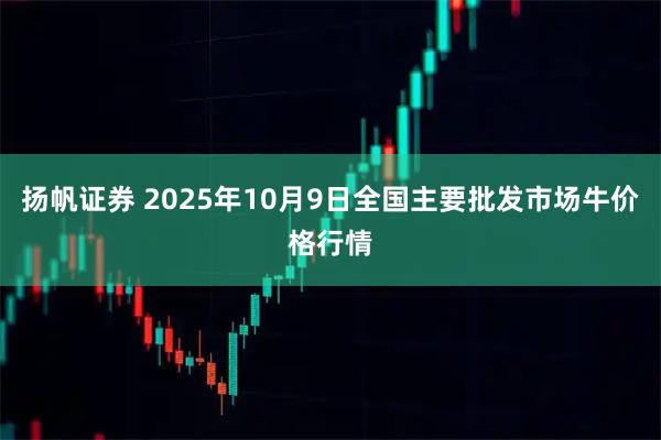 扬帆证券 2025年10月9日全国主要批发市场牛价格行情