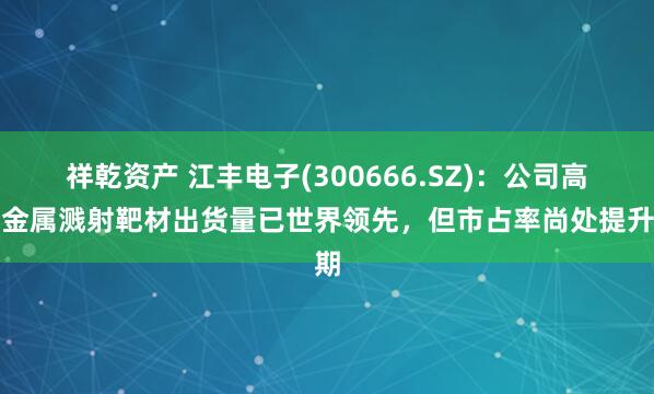 祥乾资产 江丰电子(300666.SZ)：公司高纯金属溅射靶材出货量已世界领先，但市占率尚处提升期