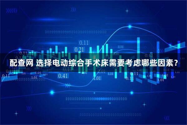 配查网 选择电动综合手术床需要考虑哪些因素？