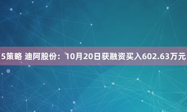 5策略 迪阿股份：10月20日获融资买入602.63万元