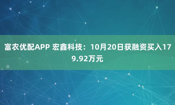 富农优配APP 宏鑫科技：10月20日获融资买入179.92万元