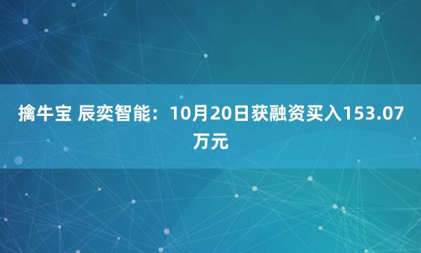 擒牛宝 辰奕智能：10月20日获融资买入153.07万元