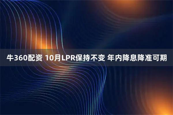 牛360配资 10月LPR保持不变 年内降息降准可期