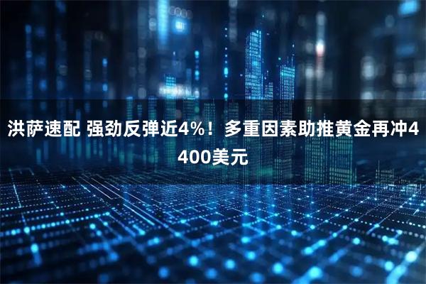 洪萨速配 强劲反弹近4%！多重因素助推黄金再冲4400美元