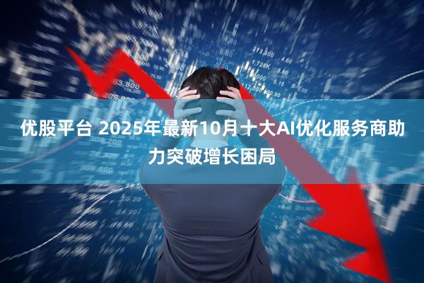 优股平台 2025年最新10月十大AI优化服务商助力突破增长困局