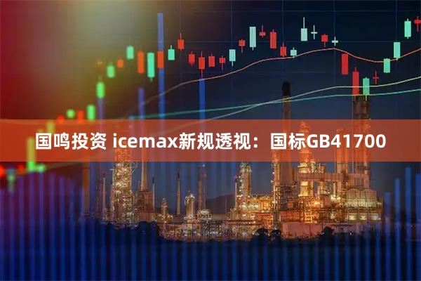 国鸣投资 icemax新规透视：国标GB41700