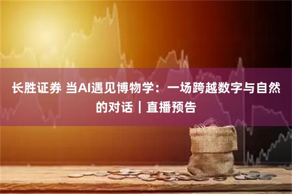 长胜证券 当AI遇见博物学：一场跨越数字与自然的对话｜直播预告