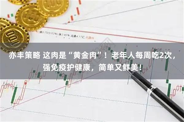 亦丰策略 这肉是“黄金肉”！老年人每周吃2次，强免疫护健康，简单又鲜美！
