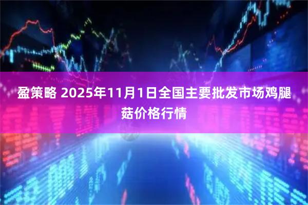 盈策略 2025年11月1日全国主要批发市场鸡腿菇价格行情