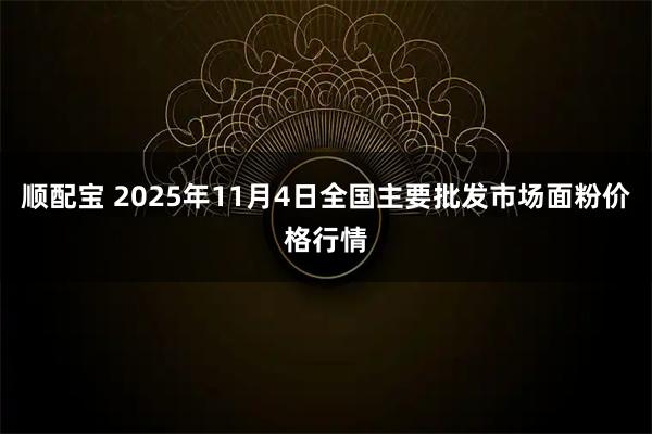 顺配宝 2025年11月4日全国主要批发市场面粉价格行情