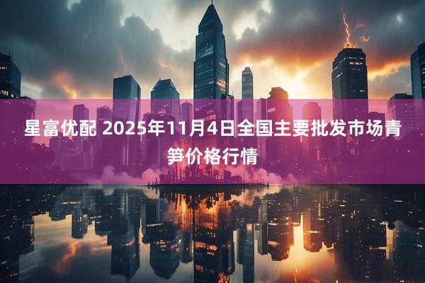 星富优配 2025年11月4日全国主要批发市场青笋价格行情