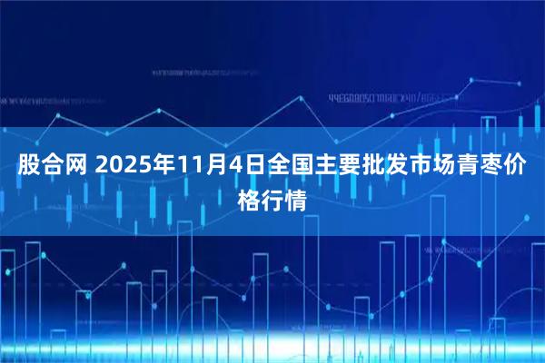 股合网 2025年11月4日全国主要批发市场青枣价格行情