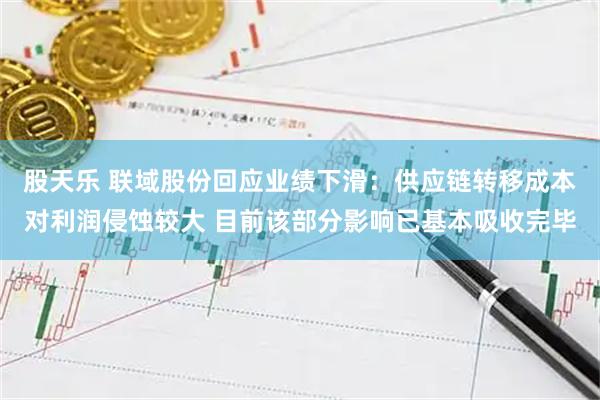 股天乐 联域股份回应业绩下滑：供应链转移成本对利润侵蚀较大 目前该部分影响已基本吸收完毕