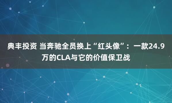 典丰投资 当奔驰全员换上“红头像”：一款24.9万的CLA与它的价值保卫战