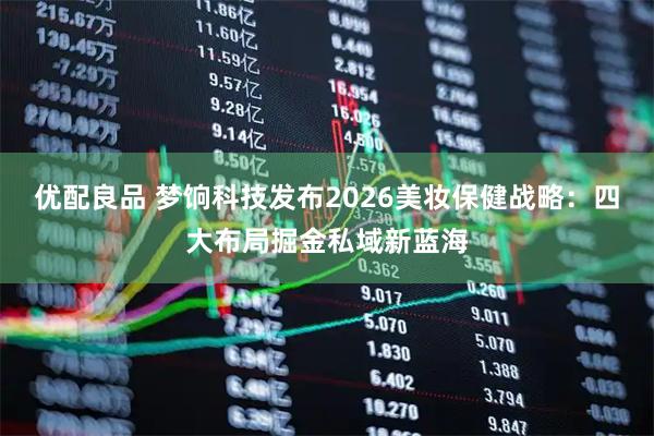 优配良品 梦饷科技发布2026美妆保健战略：四大布局掘金私域新蓝海