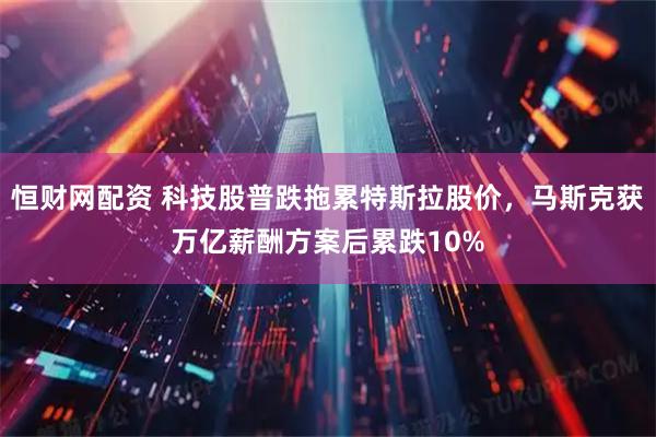 恒财网配资 科技股普跌拖累特斯拉股价，马斯克获万亿薪酬方案后累跌10%