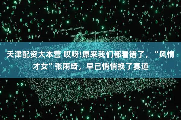 天津配资大本营 哎呀!原来我们都看错了，“风情才女”张雨绮，早已悄悄换了赛道
