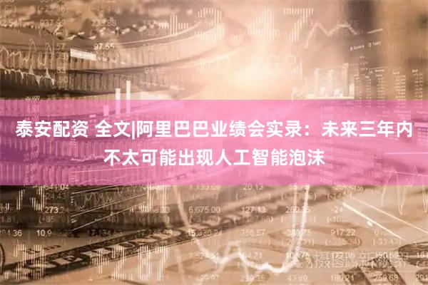 泰安配资 全文|阿里巴巴业绩会实录：未来三年内不太可能出现人工智能泡沫