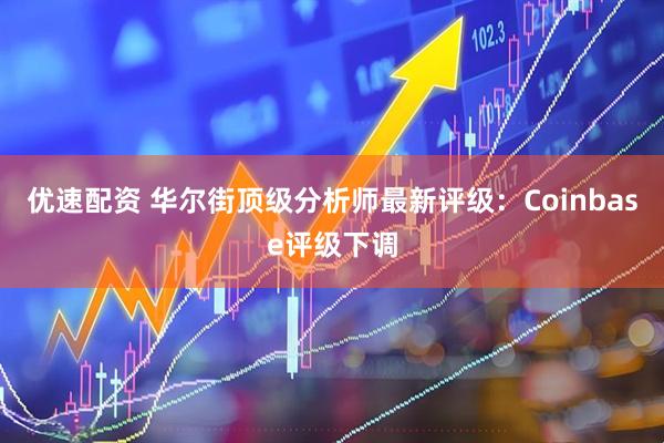 优速配资 华尔街顶级分析师最新评级：Coinbase评级下调