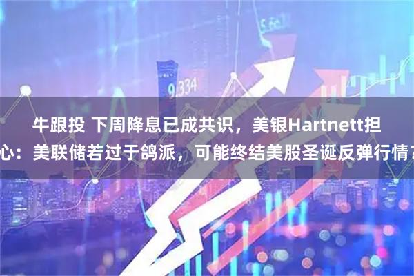 牛跟投 下周降息已成共识，美银Hartnett担心：美联储若过于鸽派，可能终结美股圣诞反弹行情？