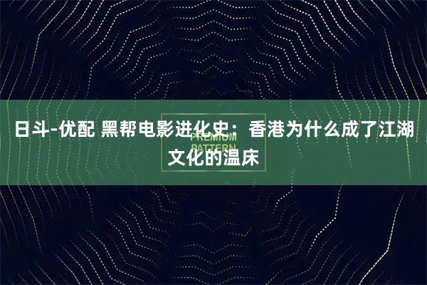 日斗-优配 黑帮电影进化史：香港为什么成了江湖文化的温床
