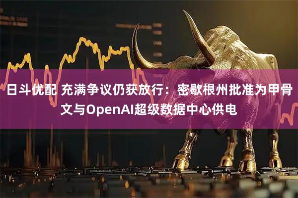 日斗优配 充满争议仍获放行：密歇根州批准为甲骨文与OpenAI超级数据中心供电