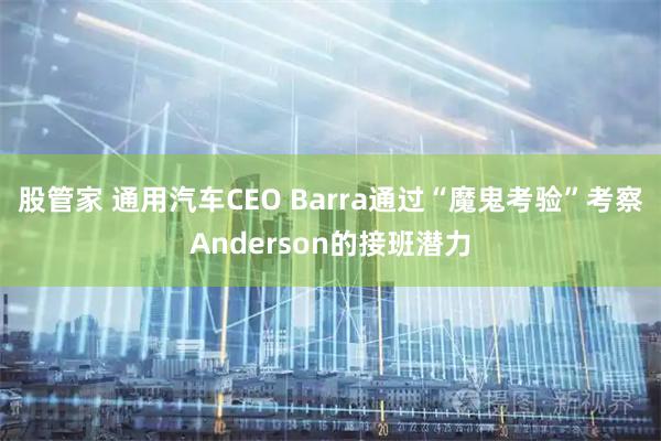 股管家 通用汽车CEO Barra通过“魔鬼考验”考察Anderson的接班潜力