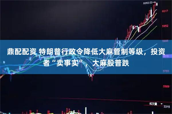 鼎配配资 特朗普行政令降低大麻管制等级，投资者“卖事实”，大麻股普跌