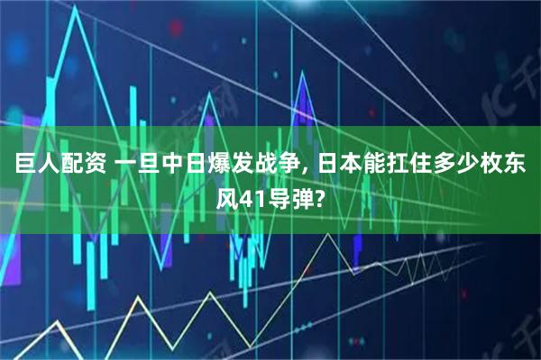 巨人配资 一旦中日爆发战争, 日本能扛住多少枚东风41导弹?
