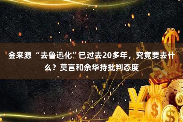 金来源 “去鲁迅化”已过去20多年，究竟要去什么？莫言和余华持批判态度