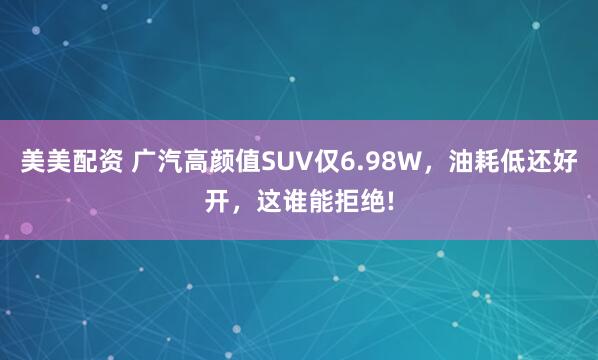美美配资 广汽高颜值SUV仅6.98W，油耗低还好开，这谁能拒绝!