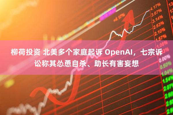 柳荷投资 北美多个家庭起诉 OpenAI，七宗诉讼称其怂恿自杀、助长有害妄想