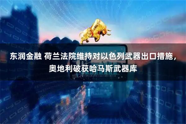 东润金融 荷兰法院维持对以色列武器出口措施，奥地利破获哈马斯武器库
