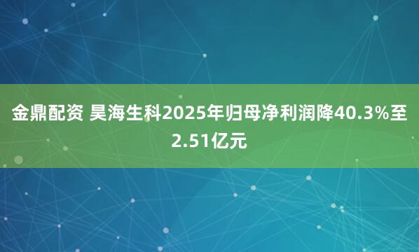 金鼎配资 昊海生科2025年归母净利润降40.3%至2.51亿元