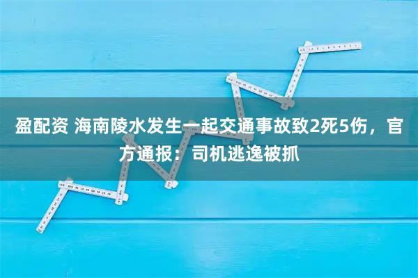 盈配资 海南陵水发生一起交通事故致2死5伤，官方通报：司机逃逸被抓